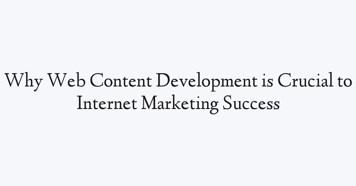 Why Web Content Development is Crucial to Internet Marketing Success
